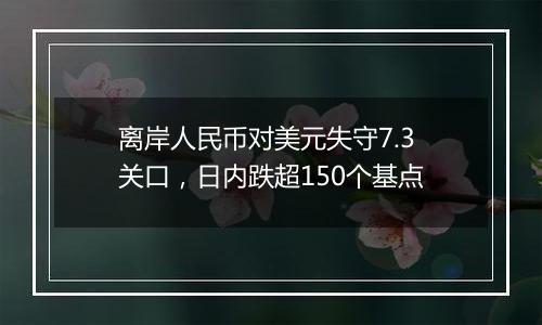 离岸人民币对美元失守7.3关口,日内跌超150个基点