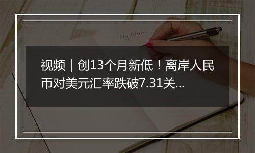 视频|创13个月新低!离岸人民币对美元汇率跌破7.31关口