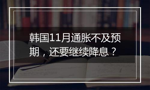 韩国11月通胀不及预期,还要继续降息?