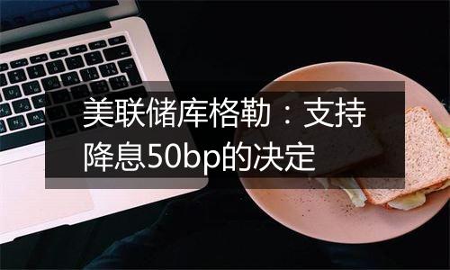 美联储库格勒:支持降息50bp的决定