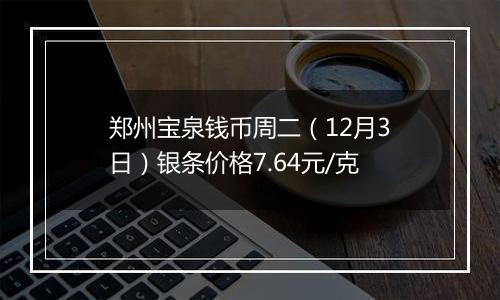 郑州宝泉钱币周二(12月3日)银条价格7.64元/克