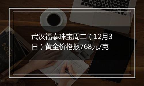 武汉福泰珠宝周二(12月3日)黄金价格报768元/克