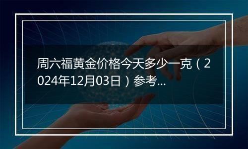 周六福黄金价格今天多少一克(2024年12月03日)参考价格