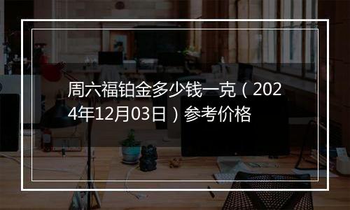 周六福铂金多少钱一克(2024年12月03日)参考价格