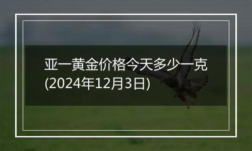 亚一黄金价格今天多少一克(2024年12月3日)