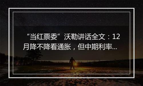 “当红票委”沃勒讲话全文:12月降不降看通胀,但中期利率继续下降是明确的