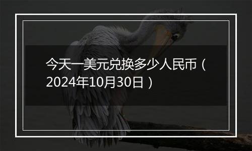 今天一美元兑换多少人民币(2024年10月30日)