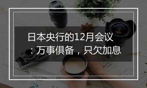 日本央行的12月会议:万事俱备,只欠加息