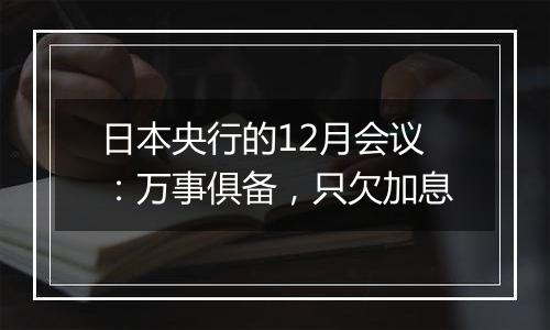 日本央行的12月会议:万事俱备,只欠加息