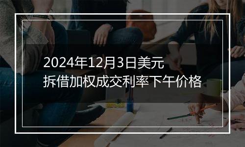 2024年12月3日美元拆借加权成交利率下午价格
