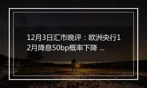 12月3日汇市晚评:欧洲央行12月降息50bp概率下降 欧元/美元收复1.05上方