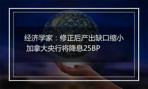 经济学家:修正后产出缺口缩小 加拿大央行将降息25BP