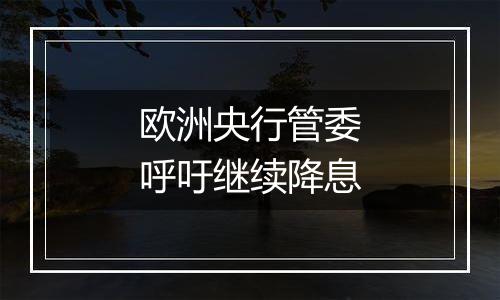欧洲央行管委呼吁继续降息