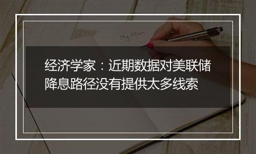 经济学家:近期数据对美联储降息路径没有提供太多线索