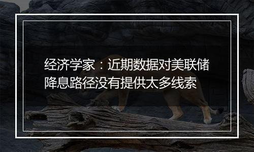 经济学家:近期数据对美联储降息路径没有提供太多线索