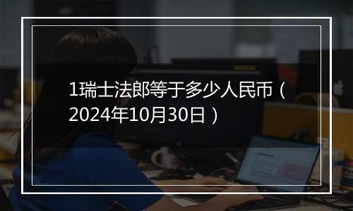 1瑞士法郎等于多少人民币(2024年10月30日)