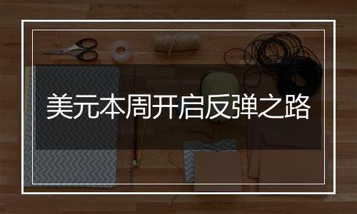 美元本周开启反弹之路
