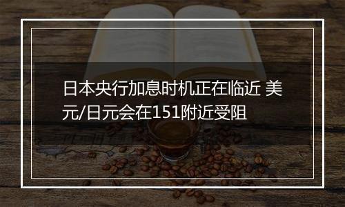 日本央行加息时机正在临近 美元/日元会在151附近受阻