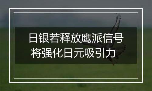 日银若释放鹰派信号 将强化日元吸引力