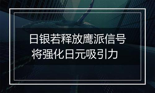 日银若释放鹰派信号 将强化日元吸引力