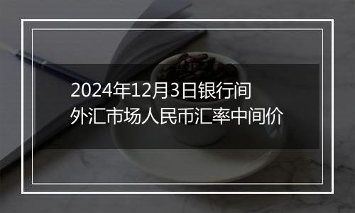 2024年12月3日银行间外汇市场人民币汇率中间价