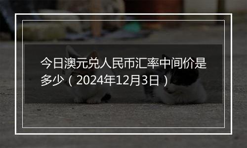 今日澳元兑人民币汇率中间价是多少(2024年12月3日)