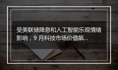 受美联储降息和人工智能乐观情绪影响,9 月科技市场价值飙升