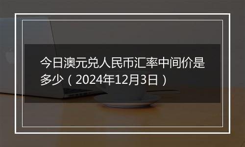 今日澳元兑人民币汇率中间价是多少(2024年12月3日)