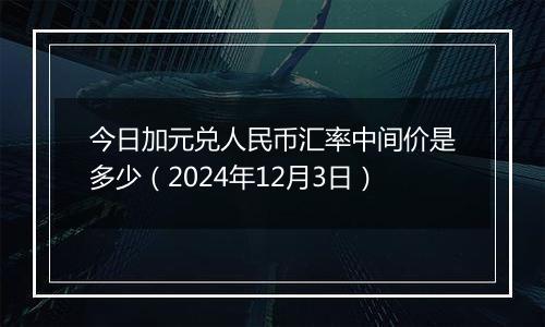 今日加元兑人民币汇率中间价是多少(2024年12月3日)