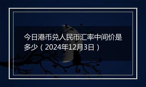 今日港币兑人民币汇率中间价是多少(2024年12月3日)