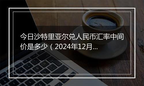 今日沙特里亚尔兑人民币汇率中间价是多少(2024年12月3日)