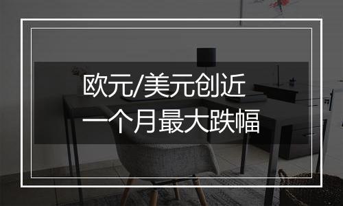 欧元/美元创近一个月最大跌幅