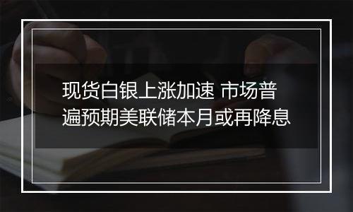 现货白银上涨加速 市场普遍预期美联储本月或再降息