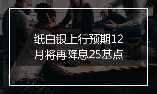 纸白银上行预期12月将再降息25基点