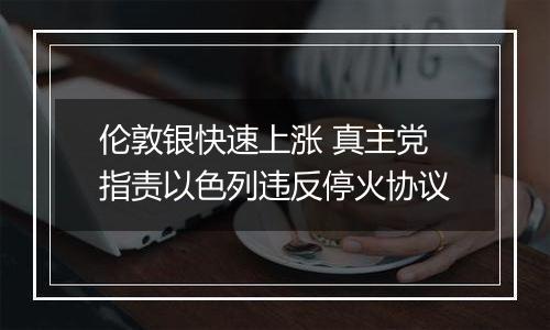 伦敦银快速上涨 真主党指责以色列违反停火协议