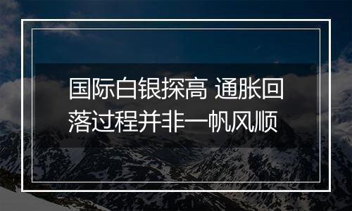 国际白银探高 通胀回落过程并非一帆风顺