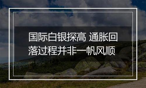 国际白银探高 通胀回落过程并非一帆风顺