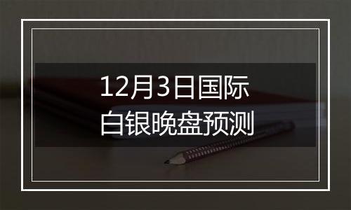 12月3日国际白银晚盘预测