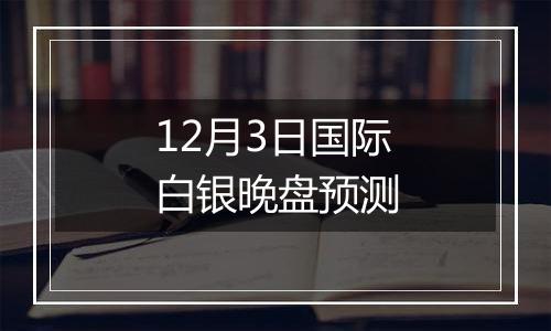 12月3日国际白银晚盘预测