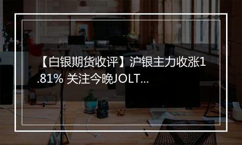 【白银期货收评】沪银主力收涨1.81% 关注今晚JOLTs职位空缺