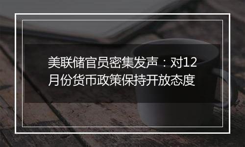 美联储官员密集发声:对12月份货币政策保持开放态度