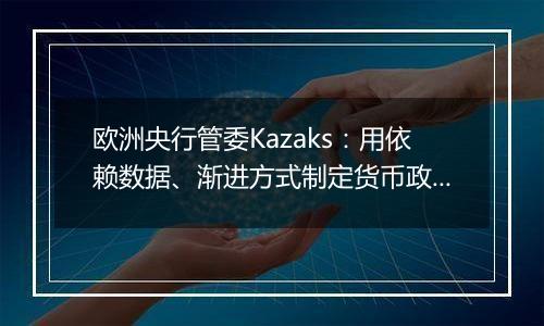 欧洲央行管委Kazaks:用依赖数据、渐进方式制定货币政策仍然合适