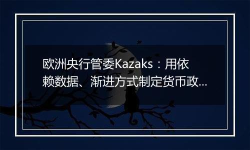欧洲央行管委Kazaks:用依赖数据、渐进方式制定货币政策仍然合适