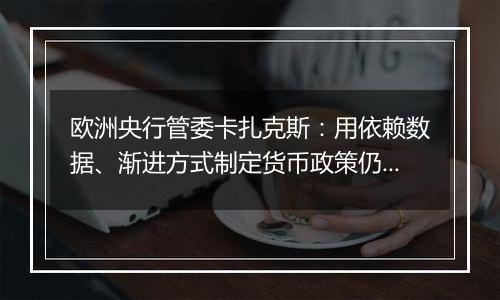 欧洲央行管委卡扎克斯:用依赖数据、渐进方式制定货币政策仍然合适