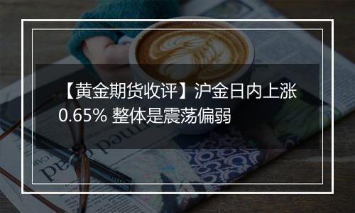 【黄金期货收评】沪金日内上涨0.65% 整体是震荡偏弱