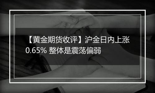 【黄金期货收评】沪金日内上涨0.65% 整体是震荡偏弱
