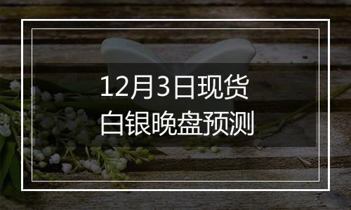 12月3日现货白银晚盘预测