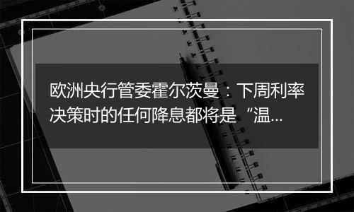 欧洲央行管委霍尔茨曼:下周利率决策时的任何降息都将是“温和的”