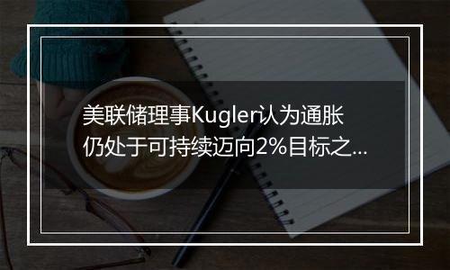 美联储理事Kugler认为通胀仍处于可持续迈向2%目标之路