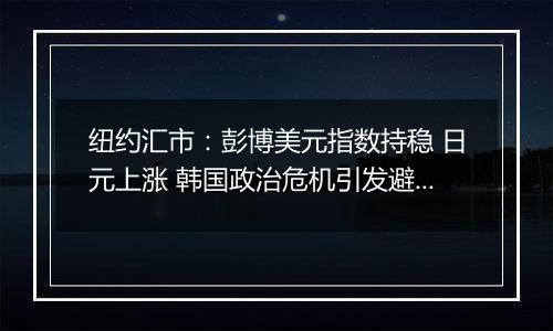 纽约汇市：彭博美元指数持稳 日元上涨 韩国政治危机引发避险需求